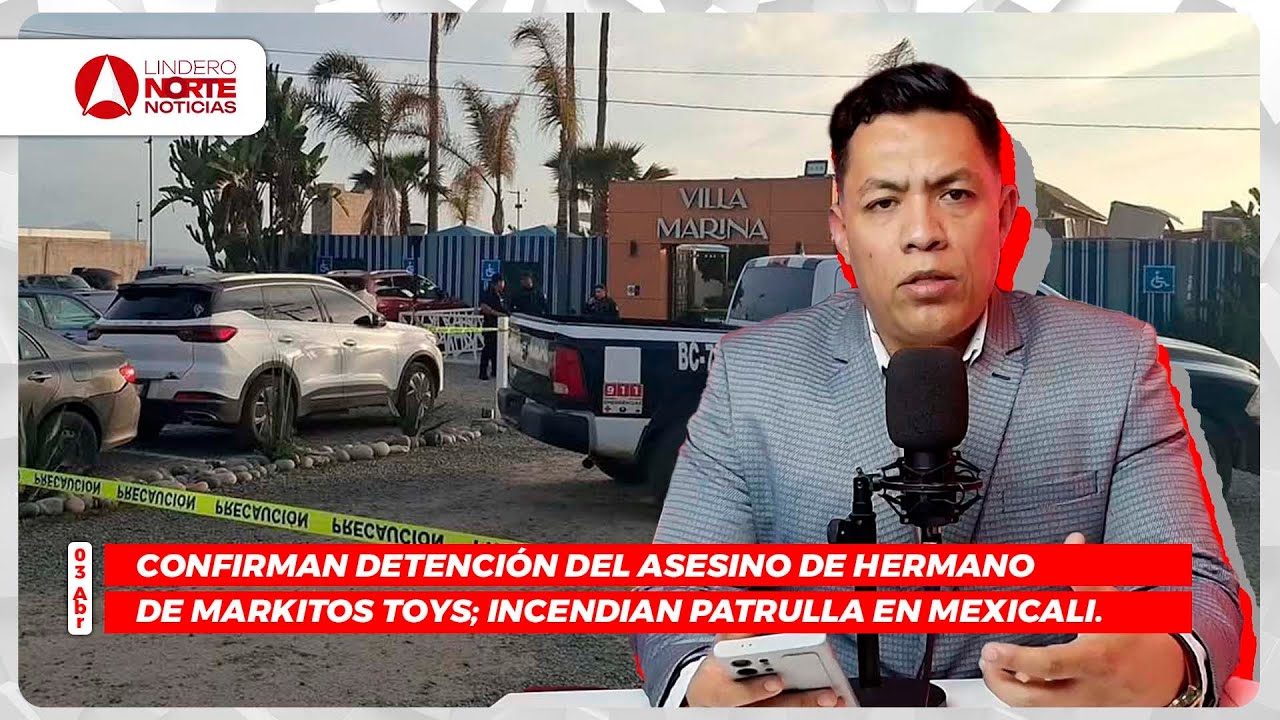 Confirman detención del asesino de hermano de Markitos Toys; Incendian patrulla en Mexicali. (video)